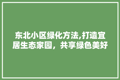 东北小区绿化方法,打造宜居生态家园，共享绿色美好生活