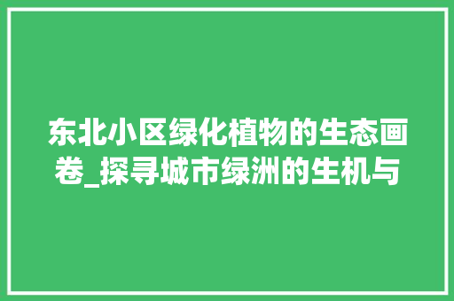 东北小区绿化植物的生态画卷_探寻城市绿洲的生机与魅力