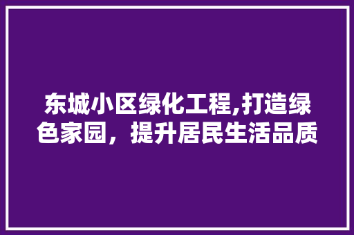 东城小区绿化工程,打造绿色家园，提升居民生活品质