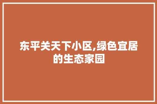 东平关天下小区,绿色宜居的生态家园