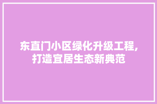 东直门小区绿化升级工程,打造宜居生态新典范