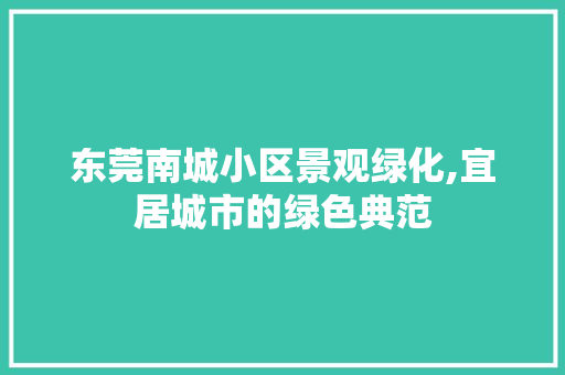 东莞南城小区景观绿化,宜居城市的绿色典范