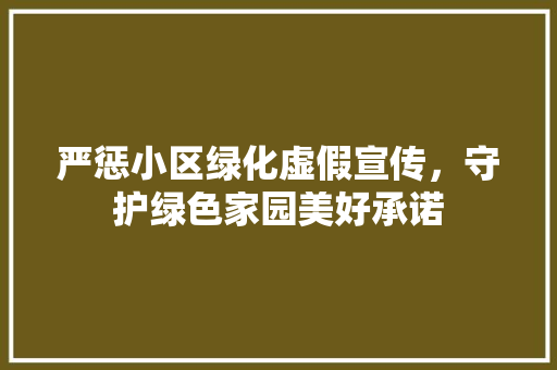 严惩小区绿化虚假宣传，守护绿色家园美好承诺