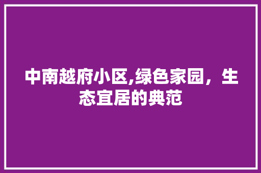 中南越府小区,绿色家园，生态宜居的典范