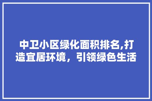 中卫小区绿化面积排名,打造宜居环境，引领绿色生活新风尚