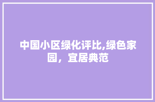 中国小区绿化评比,绿色家园，宜居典范