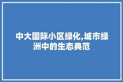 中大国际小区绿化,城市绿洲中的生态典范