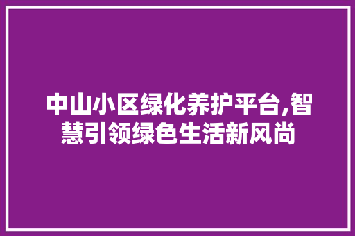 中山小区绿化养护平台,智慧引领绿色生活新风尚