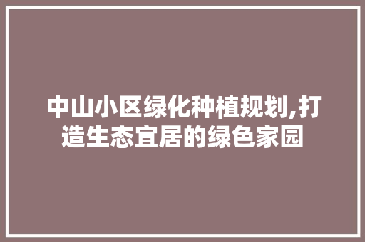 中山小区绿化种植规划,打造生态宜居的绿色家园