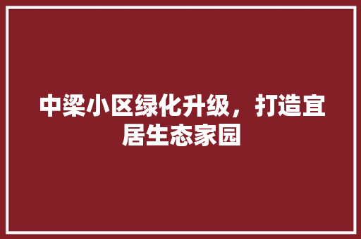 中梁小区绿化升级，打造宜居生态家园