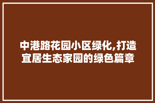 中港路花园小区绿化,打造宜居生态家园的绿色篇章