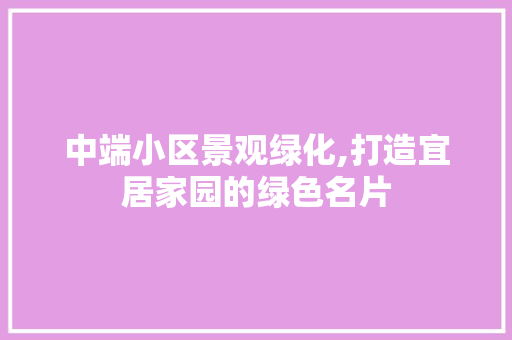 中端小区景观绿化,打造宜居家园的绿色名片