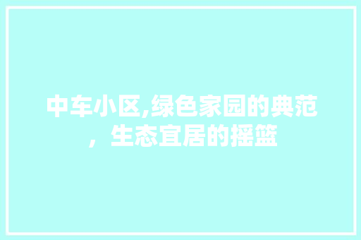 中车小区,绿色家园的典范，生态宜居的摇篮