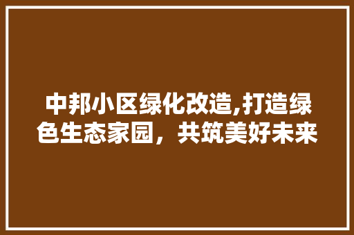 中邦小区绿化改造,打造绿色生态家园，共筑美好未来