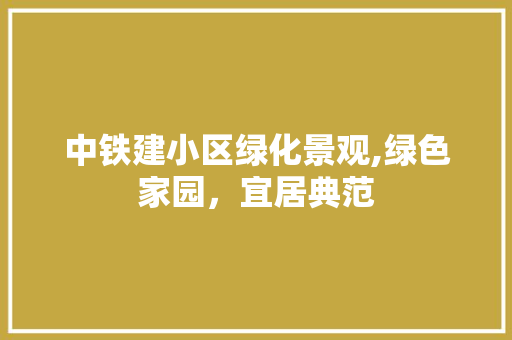 中铁建小区绿化景观,绿色家园，宜居典范