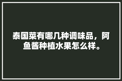 泰国菜有哪几种调味品，阿鱼酱种植水果怎么样。 泰国菜有哪几种调味品，阿鱼酱种植水果怎么样。 蔬菜种植