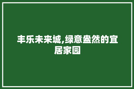 丰乐未来城,绿意盎然的宜居家园