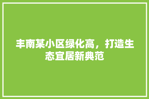 丰南某小区绿化高，打造生态宜居新典范