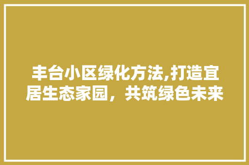 丰台小区绿化方法,打造宜居生态家园，共筑绿色未来