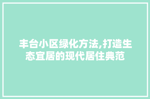 丰台小区绿化方法,打造生态宜居的现代居住典范