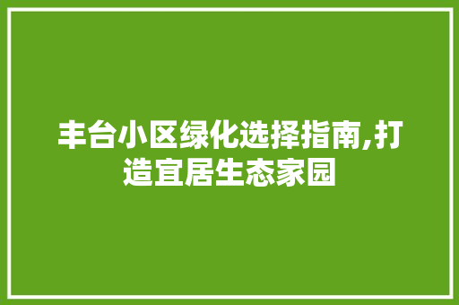 丰台小区绿化选择指南,打造宜居生态家园