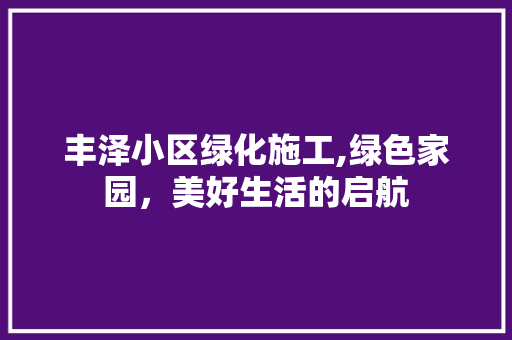 丰泽小区绿化施工,绿色家园，美好生活的启航