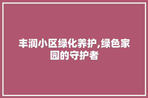 丰润小区绿化养护,绿色家园的守护者