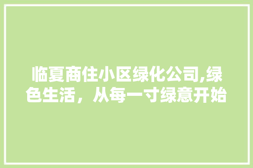 临夏商住小区绿化公司,绿色生活，从每一寸绿意开始