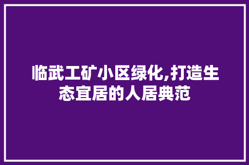 临武工矿小区绿化,打造生态宜居的人居典范