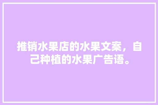 推销水果店的水果文案，自己种植的水果广告语。 推销水果店的水果文案，自己种植的水果广告语。 畜牧养殖