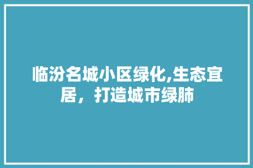 临汾名城小区绿化,生态宜居，打造城市绿肺