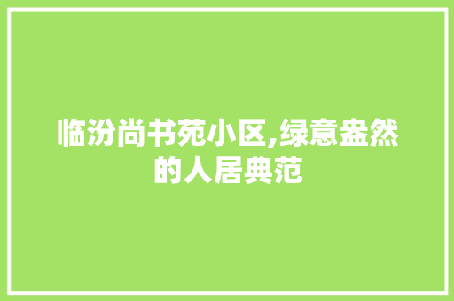 临汾尚书苑小区,绿意盎然的人居典范