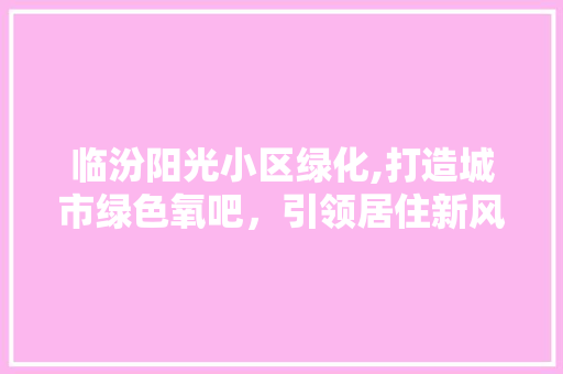 临汾阳光小区绿化,打造城市绿色氧吧，引领居住新风尚