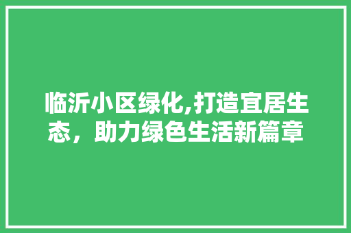 临沂小区绿化,打造宜居生态，助力绿色生活新篇章