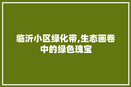 临沂小区绿化带,生态画卷中的绿色瑰宝