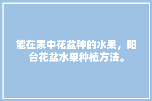 能在家中花盆种的水果，阳台花盆水果种植方法。 能在家中花盆种的水果，阳台花盆水果种植方法。 畜牧养殖