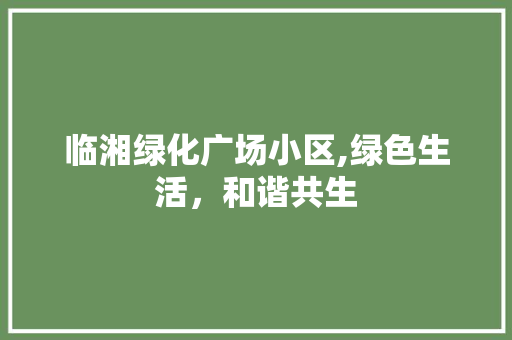 临湘绿化广场小区,绿色生活，和谐共生