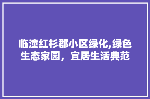 临潼红杉郡小区绿化,绿色生态家园，宜居生活典范