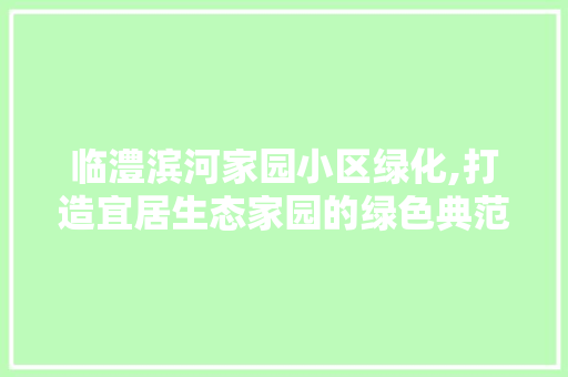 临澧滨河家园小区绿化,打造宜居生态家园的绿色典范