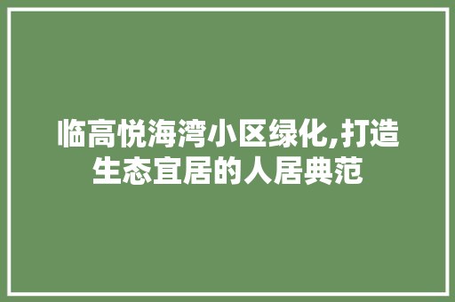 临高悦海湾小区绿化,打造生态宜居的人居典范