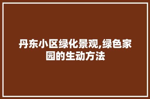 丹东小区绿化景观,绿色家园的生动方法