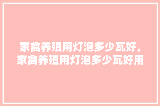 家禽养殖用灯泡多少瓦好，家禽养殖用灯泡多少瓦好用。 家禽养殖用灯泡多少瓦好，家禽养殖用灯泡多少瓦好用。 家禽养殖