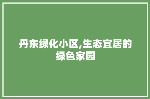 丹东绿化小区,生态宜居的绿色家园