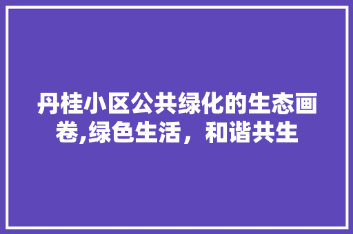 丹桂小区公共绿化的生态画卷,绿色生活，和谐共生