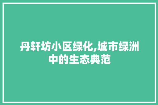 丹轩坊小区绿化,城市绿洲中的生态典范