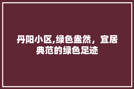 丹阳小区,绿色盎然，宜居典范的绿色足迹