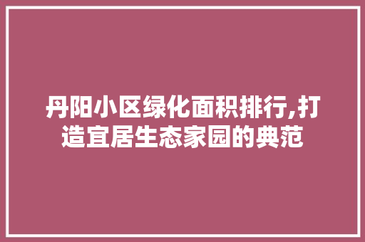 丹阳小区绿化面积排行,打造宜居生态家园的典范