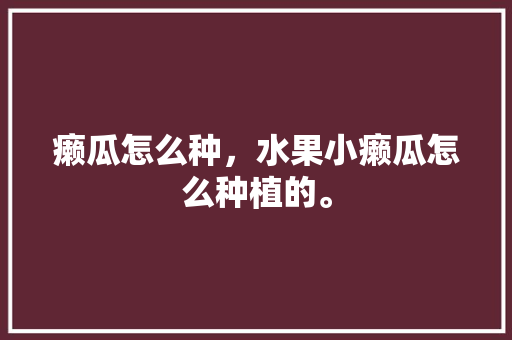 癞瓜怎么种，水果小癞瓜怎么种植的。 癞瓜怎么种，水果小癞瓜怎么种植的。 土壤施肥