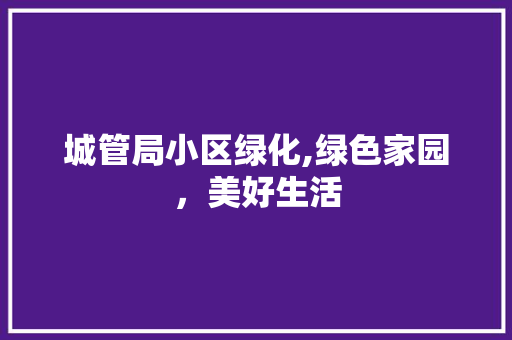 城管局小区绿化,绿色家园，美好生活 畜牧养殖