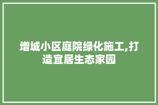 增城小区庭院绿化施工,打造宜居生态家园